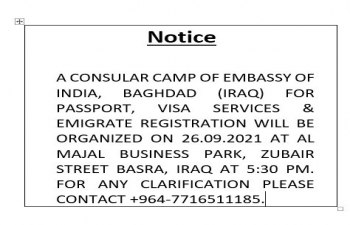 A CONSULAR CAMP OF EMBASSY OF INDIA, BAGHDAD (IRAQ) FOR PASSPORT, VISA SERVICES & EMIGRATE REGISTRATION WILL BE ORGANIZED ON 26.09.2021 AT AL MAJAL BUSINESS PARK, ZUBAIR STREET BASRA, IRAQ AT 5:30 PM. FOR ANY CLARIFICATION PLEASE CONTACT +964-7716511185